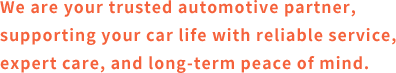 We are your trusted automotive partner, supporting your car life with reliable service, expert care, and long-term peace of mind.